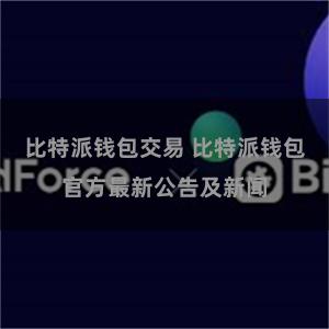 比特派钱包交易 比特派钱包官方最新公告及新闻