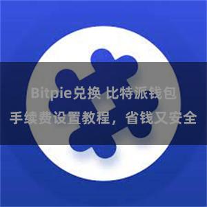 Bitpie兑换 比特派钱包手续费设置教程，省钱又安全