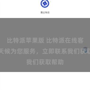 比特派苹果版 比特派在线客服全天候为您服务，立即联系我们获取帮助