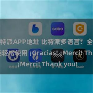比特派APP地址 比特派多语言：全球用户都能轻松使用 ¡Gracias! ¡Merci! Thank you!