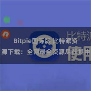 Bitpie国际版 比特派资源下载：全网最全资源尽在其中