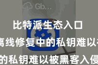 比特派生态入口  尽管离线修复中的私钥难以被黑客入侵