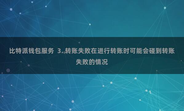 比特派钱包服务  3. 转账失败在进行转账时可能会碰到转账失败的情况