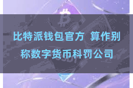 比特派钱包官方  算作别称数字货币科罚公司